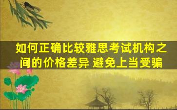 如何正确比较雅思考试机构之间的价格差异 避免上当受骗